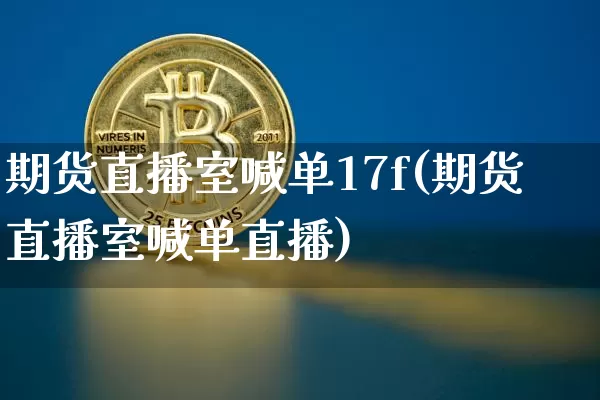 期货直播室喊单17f(期货直播室喊单直播)_https://www.dcjwmf.com_大商所_第1张