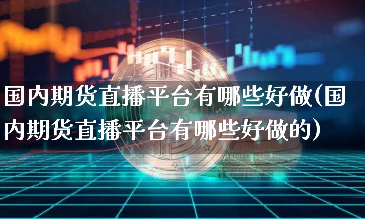国内期货直播平台有哪些好做(国内期货直播平台有哪些好做的)_https://www.dcjwmf.com_中金所_第1张
