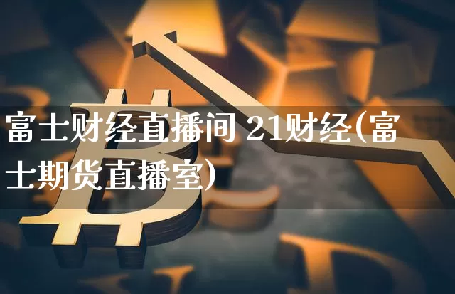 富士财经直播间 21财经(富士期货直播室)_https://www.dcjwmf.com_上期所_第1张