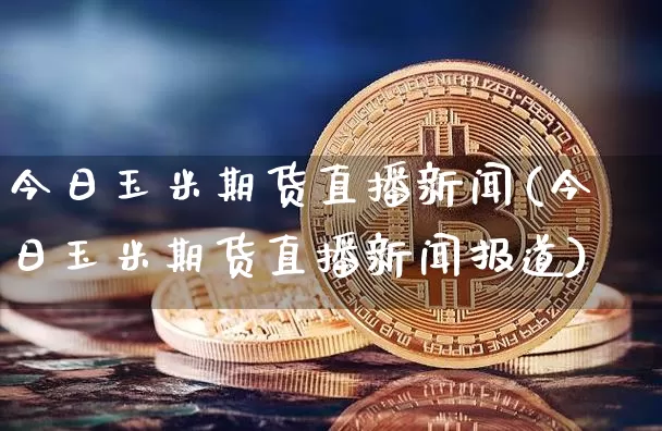 今日玉米期货直播新闻(今日玉米期货直播新闻报道)_https://www.dcjwmf.com_上期所_第1张