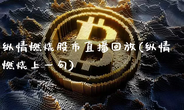 纵情燃烧股市直播回放(纵情燃烧上一句)_https://www.dcjwmf.com_大商所_第1张
