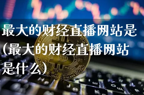 最大的财经直播网站是(最大的财经直播网站是什么)_https://www.dcjwmf.com_上期所_第1张