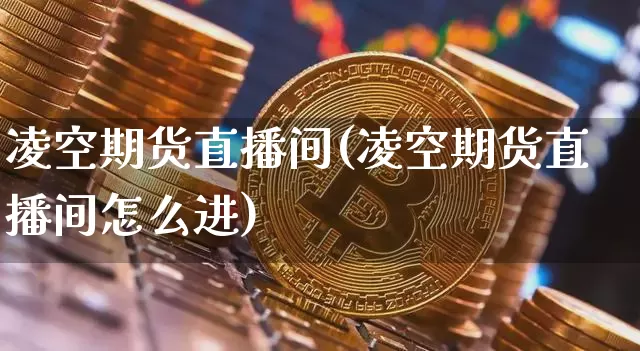 凌空期货直播间(凌空期货直播间怎么进)_https://www.dcjwmf.com_大商所_第1张
