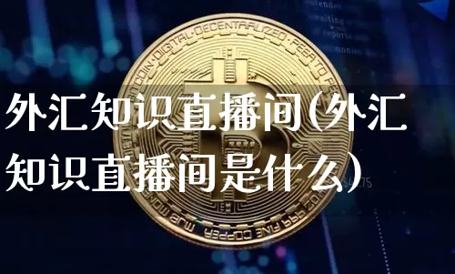 外汇知识直播间(外汇知识直播间是什么)_https://www.dcjwmf.com_上期所_第1张