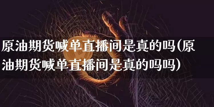 原油期货喊单直播间是真的吗(原油期货喊单直播间是真的吗吗)_https://www.dcjwmf.com_上期所_第1张