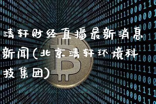 清轩财经直播最新消息新闻(北京清轩环境科技集团)_https://www.dcjwmf.com_中金所_第1张