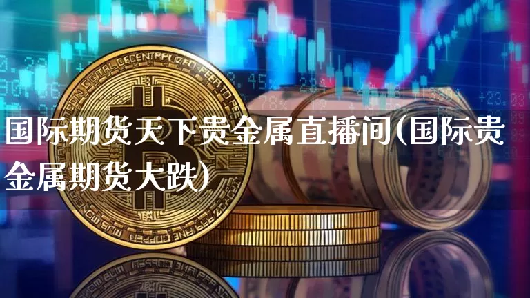 国际期货天下贵金属直播间(国际贵金属期货大跌)_https://www.dcjwmf.com_中金所_第1张