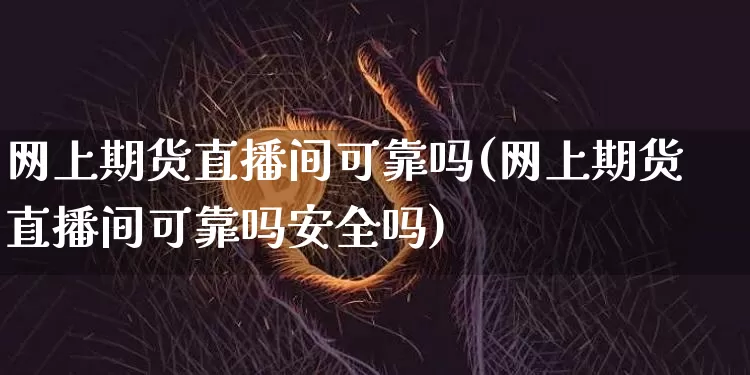 网上期货直播间可靠吗(网上期货直播间可靠吗安全吗)_https://www.dcjwmf.com_大商所_第1张