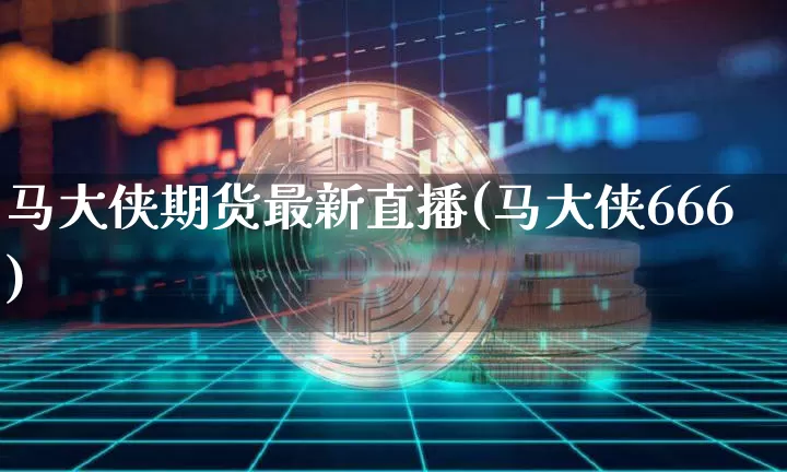 马大侠期货最新直播(马大侠666)_https://www.dcjwmf.com_广期所_第1张