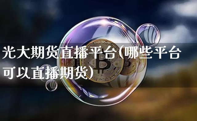 光大期货直播平台(哪些平台可以直播期货)_https://www.dcjwmf.com_郑商所_第1张