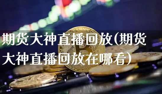 期货大神直播回放(期货大神直播回放在哪看)_https://www.dcjwmf.com_郑商所_第1张