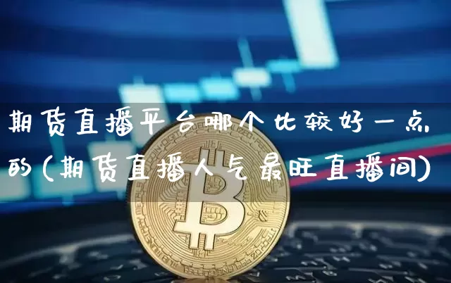期货直播平台哪个比较好一点的(期货直播人气最旺直播间)_https://www.dcjwmf.com_郑商所_第1张