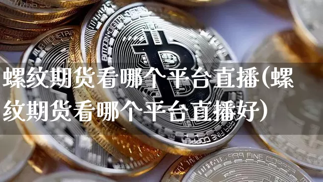 螺纹期货看哪个平台直播(螺纹期货看哪个平台直播好)_https://www.dcjwmf.com_郑商所_第1张