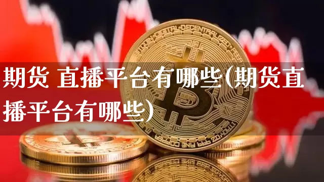 期货 直播平台有哪些(期货直播平台有哪些)_https://www.dcjwmf.com_广期所_第1张