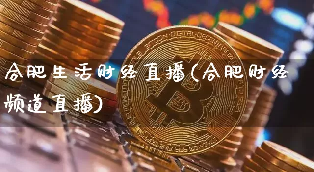 合肥生活财经直播(合肥财经频道直播)_https://www.dcjwmf.com_上期所_第1张