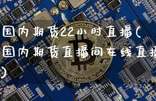 国内期货22小时直播(国内期货直播间在线直播)_https://www.dcjwmf.com_上期能源_第1张
