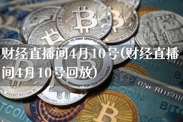 财经直播间4月10号(财经直播间4月10号回放)_https://www.dcjwmf.com_上期所_第1张