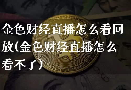金色财经直播怎么看回放(金色财经直播怎么看不了)_https://www.dcjwmf.com_郑商所_第1张