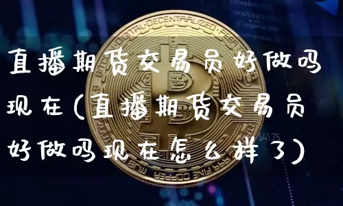 直播期货交易员好做吗现在(直播期货交易员好做吗现在怎么样了)_https://www.dcjwmf.com_上期所_第1张