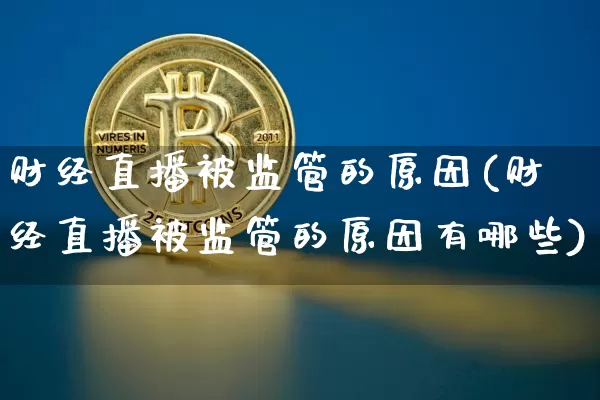 财经直播被监管的原因(财经直播被监管的原因有哪些)_https://www.dcjwmf.com_上期所_第1张