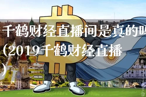 千鹤财经直播间是真的吗(2019千鹤财经直播)_https://www.dcjwmf.com_大商所_第1张