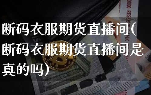 断码衣服期货直播间(断码衣服期货直播间是真的吗)_https://www.dcjwmf.com_中金所_第1张