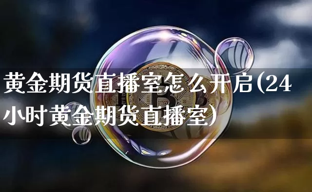 黄金期货直播室怎么开启(24小时黄金期货直播室)_https://www.dcjwmf.com_大商所_第1张