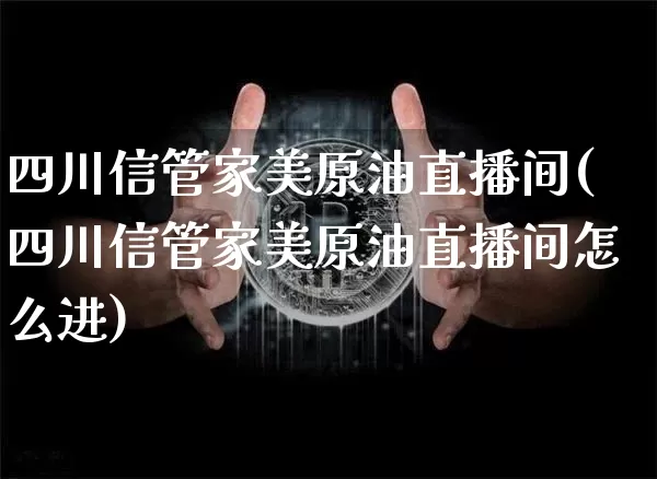 四川信管家美原油直播间(四川信管家美原油直播间怎么进)_https://www.dcjwmf.com_广期所_第1张