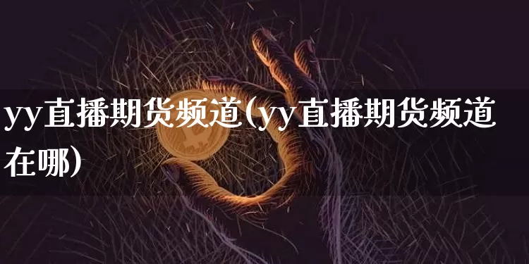 yy直播期货频道(yy直播期货频道在哪)_https://www.dcjwmf.com_大商所_第1张