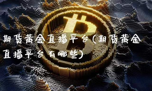 期货黄金直播平台(期货黄金直播平台有哪些)_https://www.dcjwmf.com_郑商所_第1张
