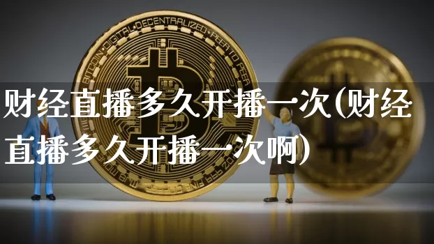 财经直播多久开播一次(财经直播多久开播一次啊)_https://www.dcjwmf.com_上期所_第1张