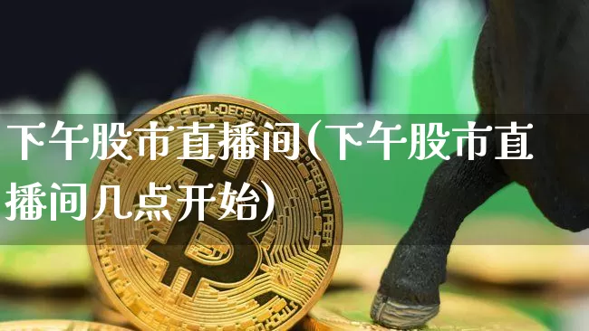 下午股市直播间(下午股市直播间几点开始)_https://www.dcjwmf.com_广期所_第1张
