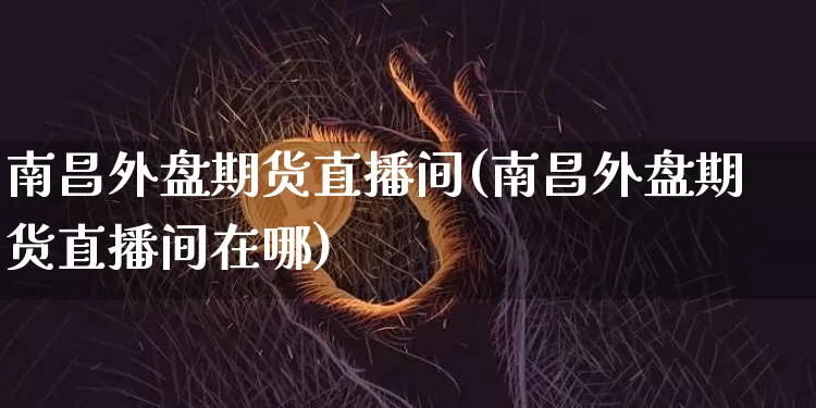 南昌外盘期货直播间(南昌外盘期货直播间在哪)_https://www.dcjwmf.com_上期能源_第1张