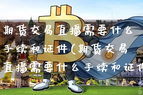 期货交易直播需要什么手续和证件(期货交易直播需要什么手续和证件呢)_https://www.dcjwmf.com_上期所_第1张