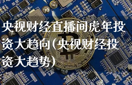 央视财经直播间虎年投资大趋向(央视财经投资大趋势)_https://www.dcjwmf.com_郑商所_第1张