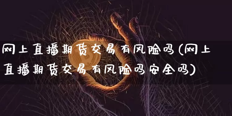 网上直播期货交易有风险吗(网上直播期货交易有风险吗安全吗)_https://www.dcjwmf.com_上期能源_第1张