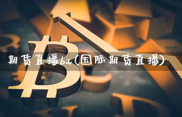 期货直播ba(国际期货直播)_https://www.dcjwmf.com_广期所_第1张