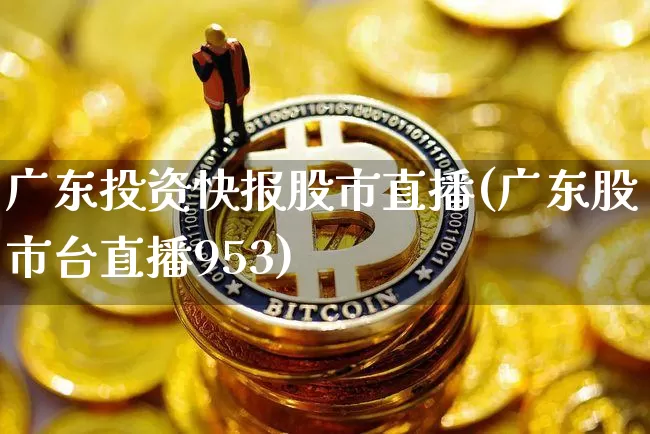 广东投资快报股市直播(广东股市台直播953)_https://www.dcjwmf.com_大商所_第1张