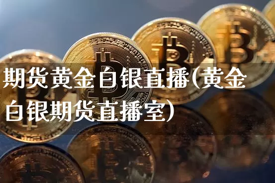 期货黄金白银直播(黄金白银期货直播室)_https://www.dcjwmf.com_广期所_第1张
