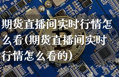 期货直播间实时行情怎么看(期货直播间实时行情怎么看的)_https://www.dcjwmf.com_中金所_第1张