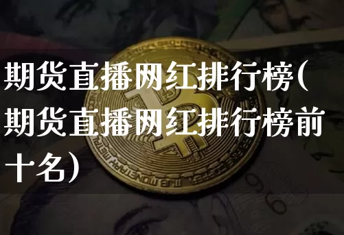 期货直播网红排行榜(期货直播网红排行榜前十名)_https://www.dcjwmf.com_大商所_第1张