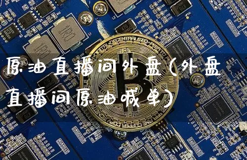 原油直播间外盘(外盘直播间原油喊单)_https://www.dcjwmf.com_中金所_第1张