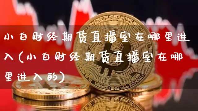 小白财经期货直播室在哪里进入(小白财经期货直播室在哪里进入的)_https://www.dcjwmf.com_中金所_第1张