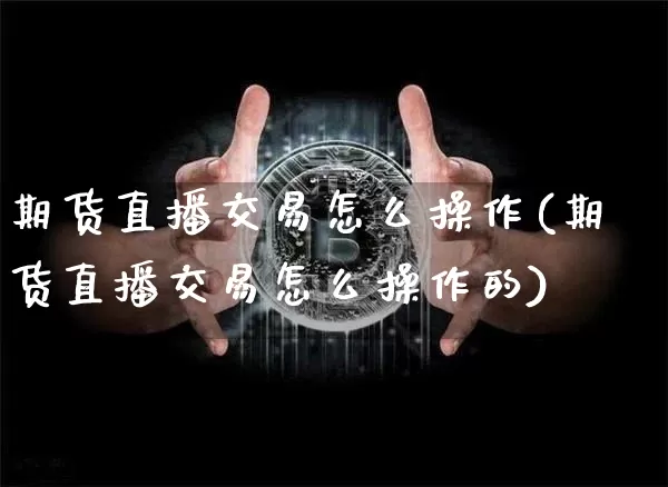 期货直播交易怎么操作(期货直播交易怎么操作的)_https://www.dcjwmf.com_上期所_第1张