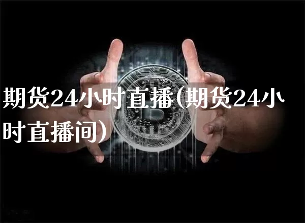 期货24小时直播(期货24小时直播间)_https://www.dcjwmf.com_广期所_第1张
