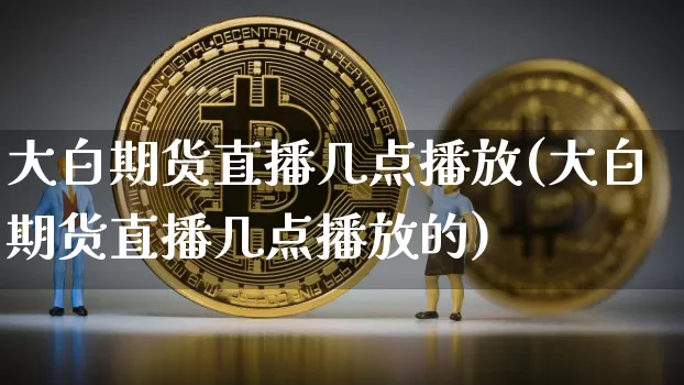 大白期货直播几点播放(大白期货直播几点播放的)_https://www.dcjwmf.com_广期所_第1张