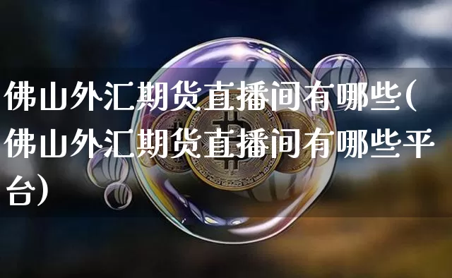 佛山外汇期货直播间有哪些(佛山外汇期货直播间有哪些平台)_https://www.dcjwmf.com_中金所_第1张