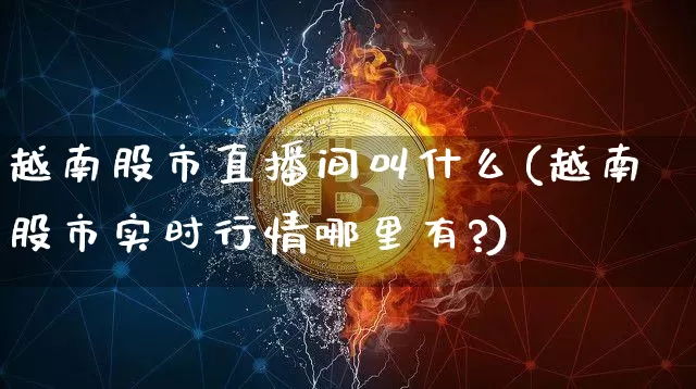 越南股市直播间叫什么(越南股市实时行情哪里有?)_https://www.dcjwmf.com_中金所_第1张