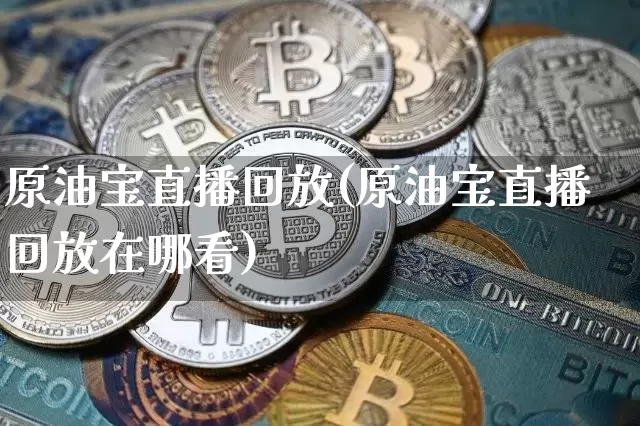 原油宝直播回放(原油宝直播回放在哪看)_https://www.dcjwmf.com_上期所_第1张