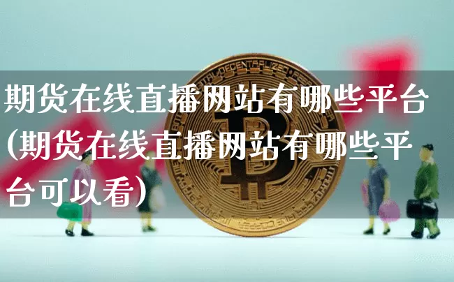 期货在线直播网站有哪些平台(期货在线直播网站有哪些平台可以看)_https://www.dcjwmf.com_广期所_第1张